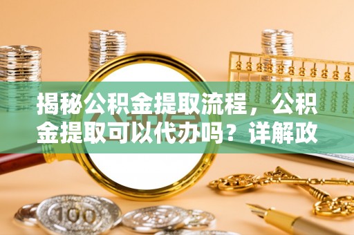 西安揭秘公积金提取流程，公积金提取可以代办吗？详解政策与实操技巧