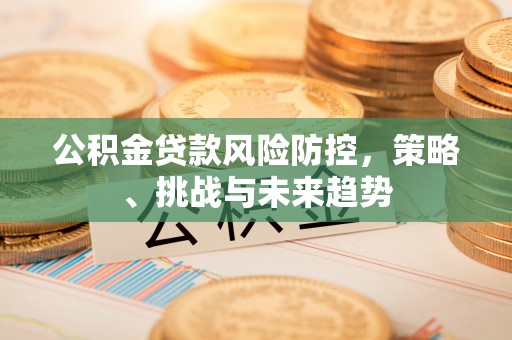 西安公积金贷款风险防控，策略、挑战与未来趋势