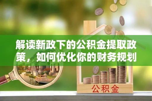 西安解读新政下的公积金提取政策，如何优化你的财务规划