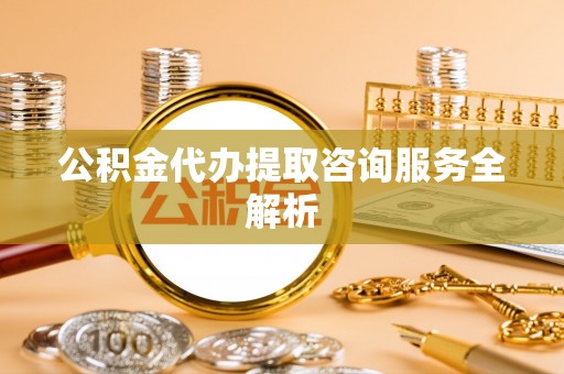 西安公积金代办提取咨询服务全解析