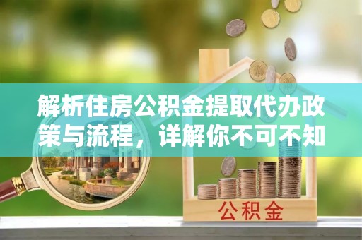 西安解析住房公积金提取代办政策与流程，详解你不可不知的关键点