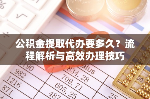 西安公积金提取代办要多久？流程解析与高效办理技巧