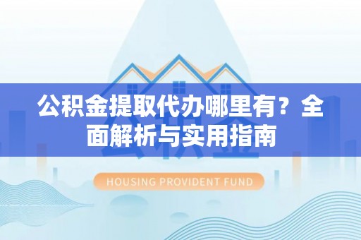 西安公积金提取代办哪里有？全面解析与实用指南
