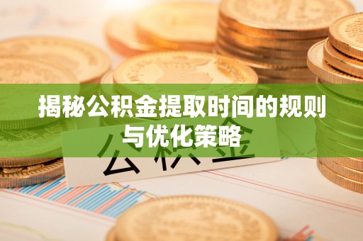 西安揭秘公积金提取时间的规则与优化策略