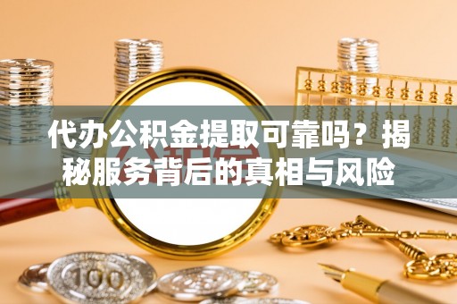 西安代办公积金提取可靠吗？揭秘服务背后的真相与风险