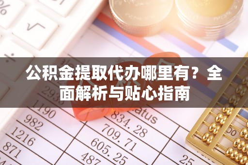 西安公积金提取代办哪里有？全面解析与贴心指南