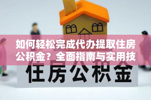 西安如何轻松完成代办提取住房公积金？全面指南与实用技巧