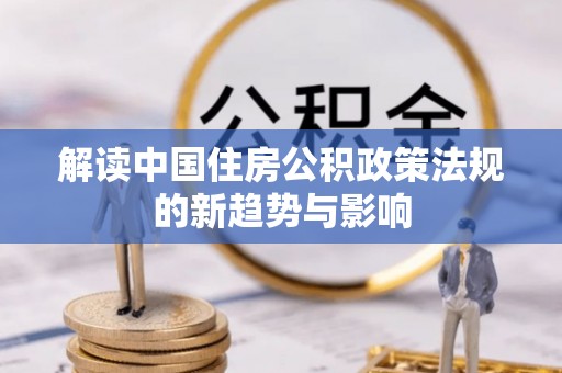 西安解读中国住房公积政策法规的新趋势与影响