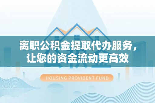 西安离职公积金提取代办服务，让您的资金流动更高效