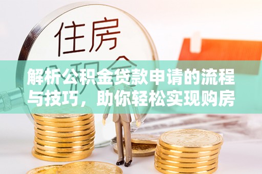 西安解析公积金贷款申请的流程与技巧，助你轻松实现购房梦想