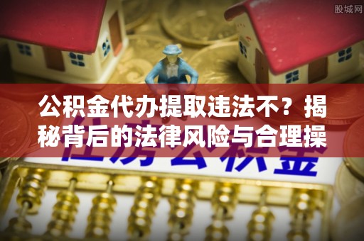西安公积金代办提取违法不？揭秘背后的法律风险与合理操作