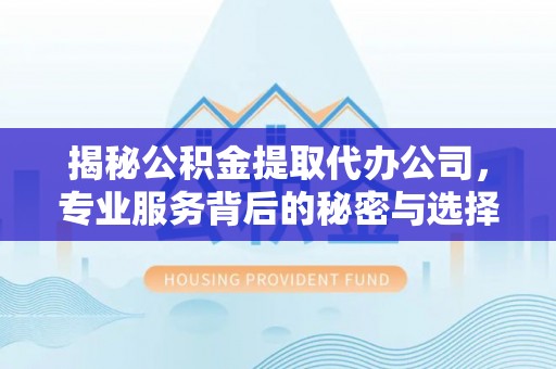 西安揭秘公积金提取代办公司，专业服务背后的秘密与选择指南
