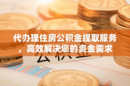 西安代办理住房公积金提取服务，高效解决您的资金需求