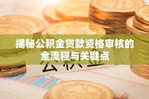 西安揭秘公积金贷款资格审核的全流程与关键点