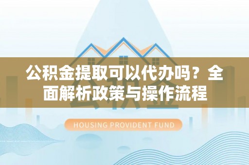 西安公积金提取可以代办吗？全面解析政策与操作流程