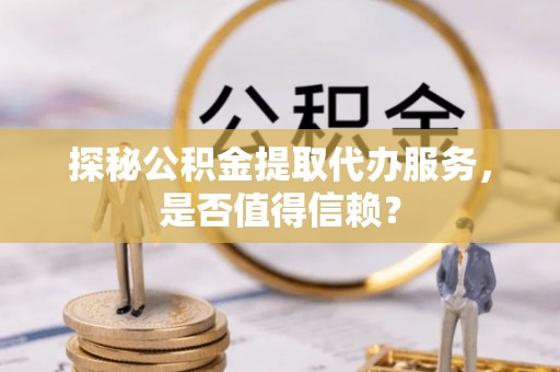 西安探秘公积金提取代办服务，是否值得信赖？