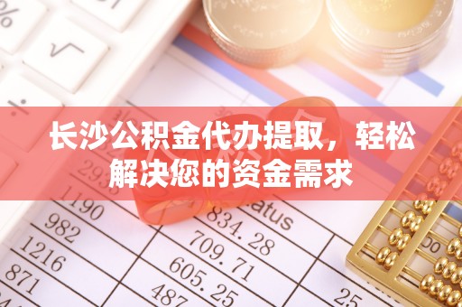 西安长沙公积金代办提取，轻松解决您的资金需求