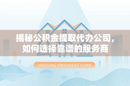 西安揭秘公积金提取代办公司，如何选择靠谱的服务商