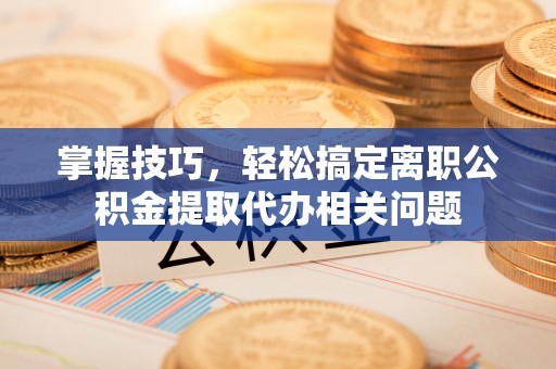 西安掌握技巧，轻松搞定离职公积金提取代办相关问题