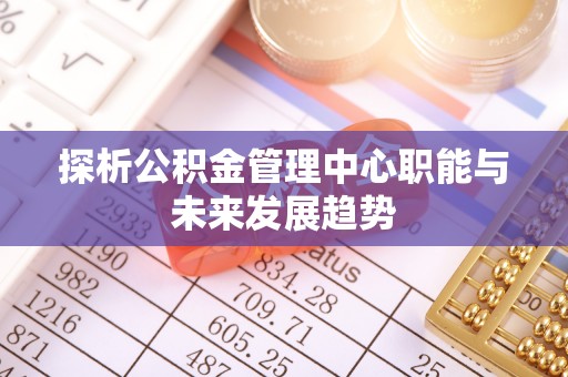 西安探析公积金管理中心职能与未来发展趋势
