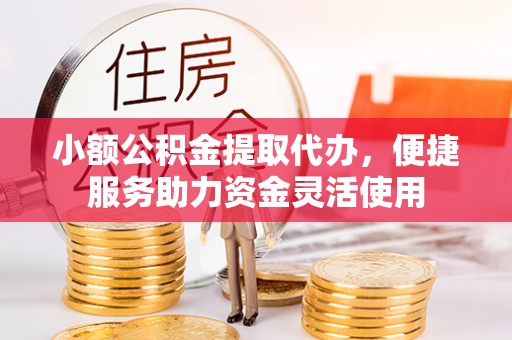 西安小额公积金提取代办，便捷服务助力资金灵活使用