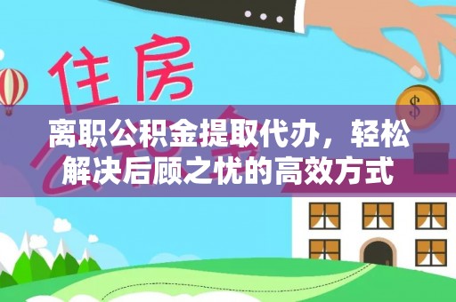 西安离职公积金提取代办，轻松解决后顾之忧的高效方式