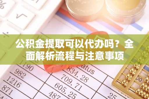 西安公积金提取可以代办吗？全面解析流程与注意事项