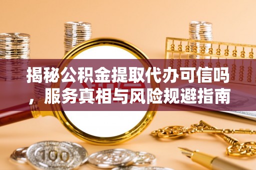 西安揭秘公积金提取代办可信吗，服务真相与风险规避指南