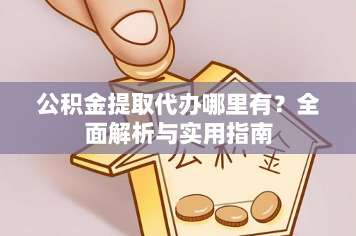 西安公积金提取代办哪里有？全面解析与实用指南
