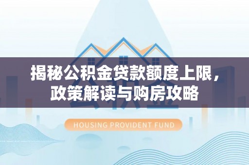 西安揭秘公积金贷款额度上限，政策解读与购房攻略