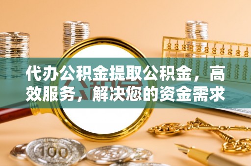 西安代办公积金提取公积金，高效服务，解决您的资金需求