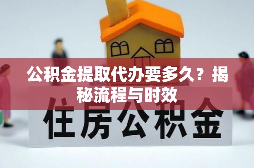 西安公积金提取代办要多久？揭秘流程与时效