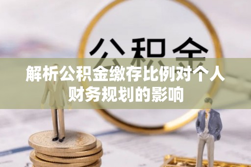 西安解析公积金缴存比例对个人财务规划的影响