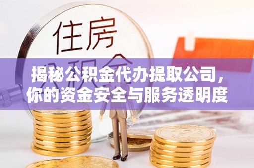 西安揭秘公积金代办提取公司，你的资金安全与服务透明度全解析