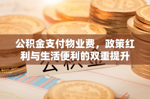 西安公积金支付物业费，政策红利与生活便利的双重提升