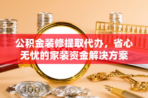 西安公积金装修提取代办，省心无忧的家装资金解决方案