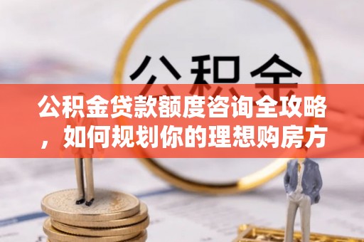 西安公积金贷款额度咨询全攻略，如何规划你的理想购房方案