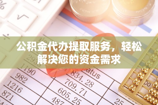 西安公积金代办提取服务，轻松解决您的资金需求