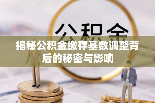 西安揭秘公积金缴存基数调整背后的秘密与影响