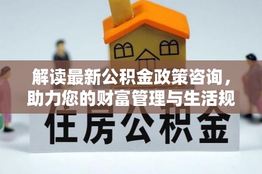 西安解读最新公积金政策咨询，助力您的财富管理与生活规划