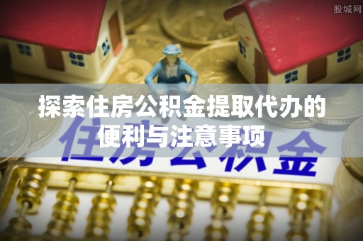 西安探索住房公积金提取代办的便利与注意事项