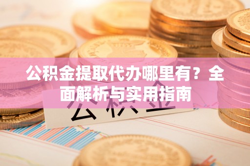 西安公积金提取代办哪里有？全面解析与实用指南