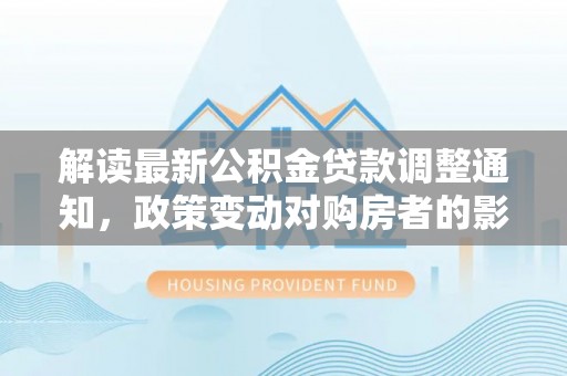 西安解读最新公积金贷款调整通知，政策变动对购房者的影响