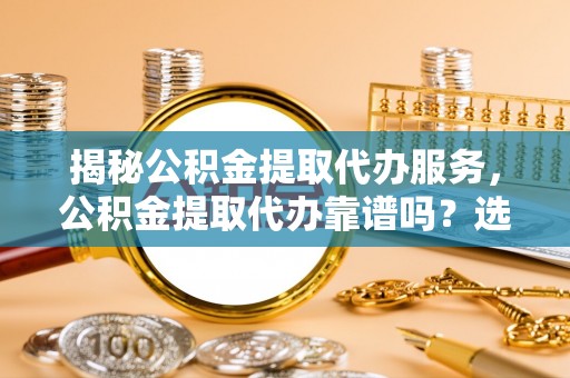 西安揭秘公积金提取代办服务，公积金提取代办靠谱吗？选择需谨慎