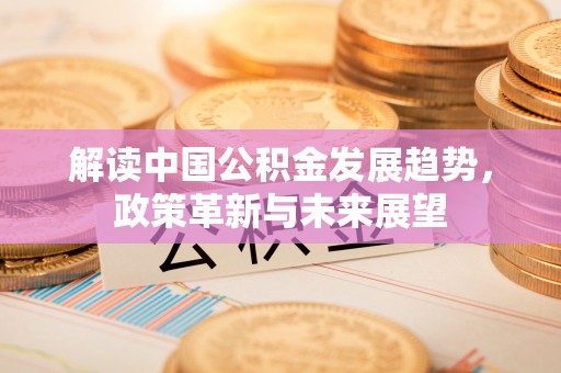 西安解读中国公积金发展趋势，政策革新与未来展望