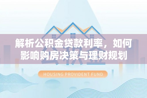 西安解析公积金贷款利率，如何影响购房决策与理财规划