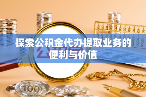 西安探索公积金代办提取业务的便利与价值