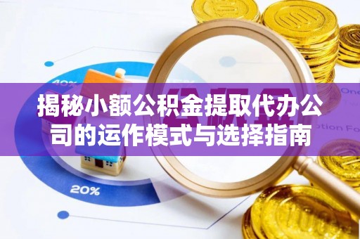 西安揭秘小额公积金提取代办公司的运作模式与选择指南