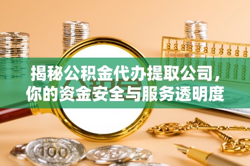 西安揭秘公积金代办提取公司，你的资金安全与服务透明度指南