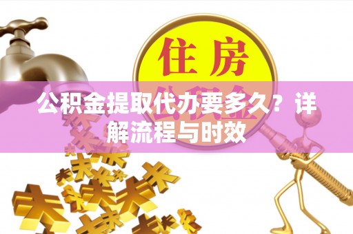 西安公积金提取代办要多久？详解流程与时效